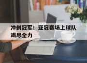 米兰体育app-冲刺冠军！亚冠赛场上球队竭尽全力