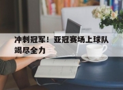 米兰体育app-冲刺冠军！亚冠赛场上球队竭尽全力