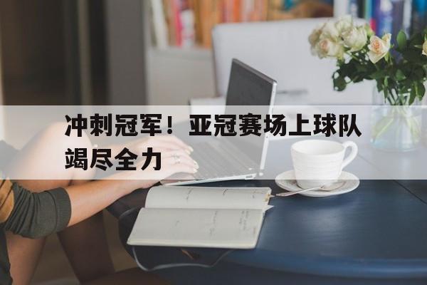 冲刺冠军！亚冠赛场上球队竭尽全力